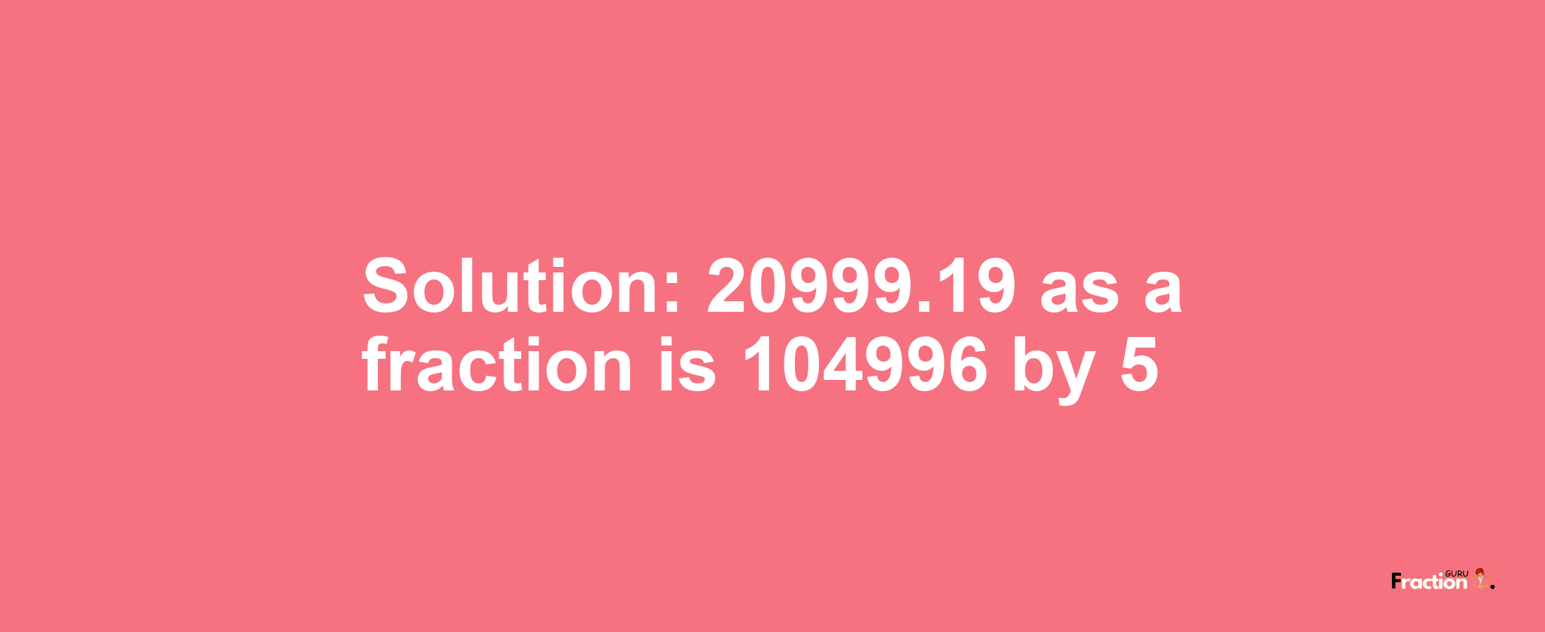 Solution:20999.19 as a fraction is 104996/5